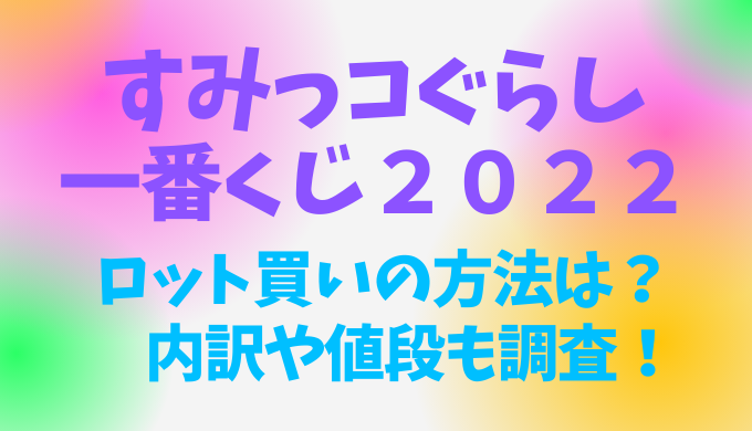 すみっコぐらし一番くじ22ロット買い予約の方法は 内訳や値段も調査 Ririlog