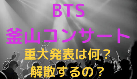 BTS釜山コンサートでの重大発表は何?解散するの!?詳細を徹底調査!