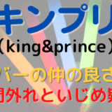 キンプリ(King & Prince)は誰と誰が仲良い?仲間はずれやいじめ疑惑も調査!
