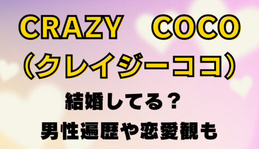 CRAZY COCO(クレイジーココ)は結婚してる?男性遍歴や恋愛観を調査!