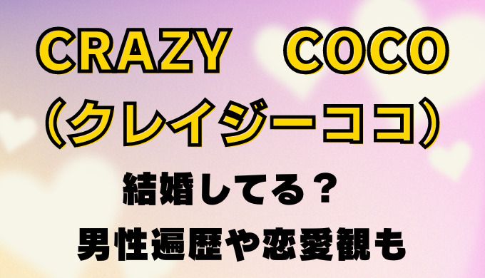 Crazy Coco クレイジーココ は結婚してる男性遍歴や恋愛観を調査 Ririlog