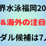 【世界水泳福岡2023】日本&海外の注目選手まとめ!メダル候補は7人!